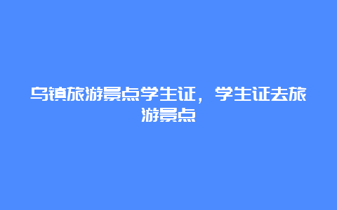 乌镇旅游景点学生证，学生证去旅游景点