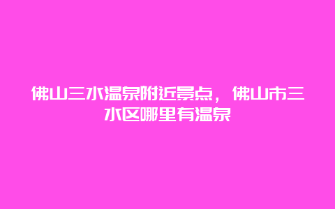 佛山三水温泉附近景点，佛山市三水区哪里有温泉