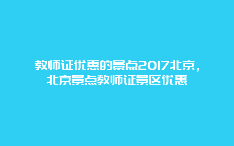 教师证优惠的景点2017北京，北京景点教师证景区优惠