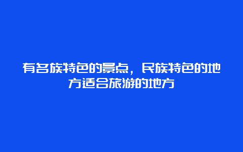 有名族特色的景点，民族特色的地方适合旅游的地方