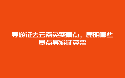 导游证去云南免费景点，昆明哪些景点导游证免票