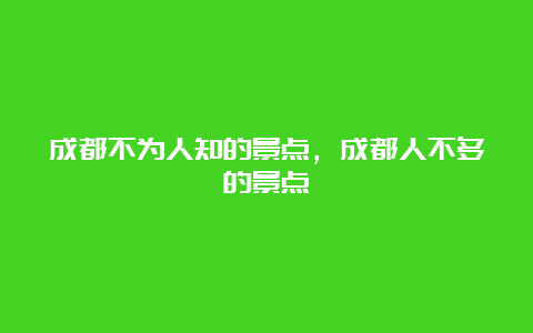 成都不为人知的景点，成都人不多的景点