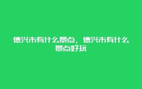 德兴市有什么景点，德兴市有什么景点好玩