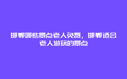 邯郸哪些景点老人免费，邯郸适合老人游玩的景点