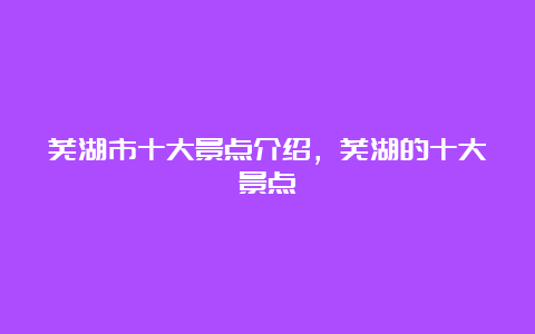 芜湖市十大景点介绍，芜湖的十大景点