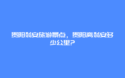 贵阳翁安旅游景点，贵阳离翁安多少公里?