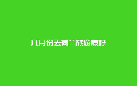 几月份去荷兰旅游最好