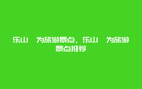 乐山犍为旅游景点，乐山犍为旅游景点推荐