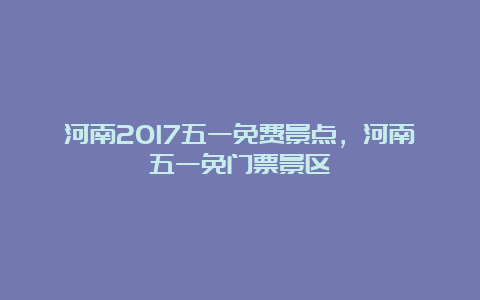 河南2017五一免费景点，河南五一免门票景区