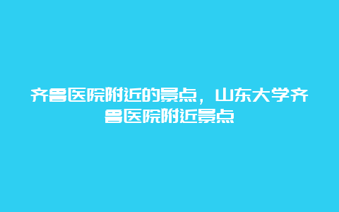 齐鲁医院附近的景点，山东大学齐鲁医院附近景点