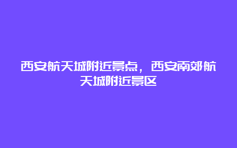 西安航天城附近景点，西安南郊航天城附近景区