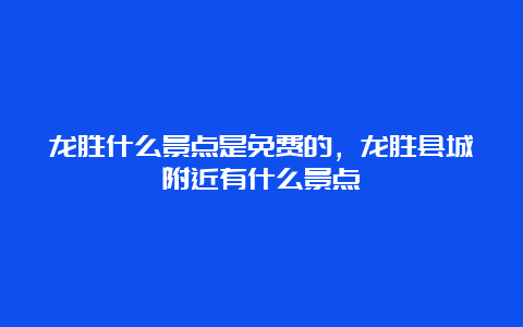 龙胜什么景点是免费的，龙胜县城附近有什么景点