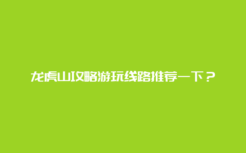 龙虎山攻略游玩线路推荐一下？