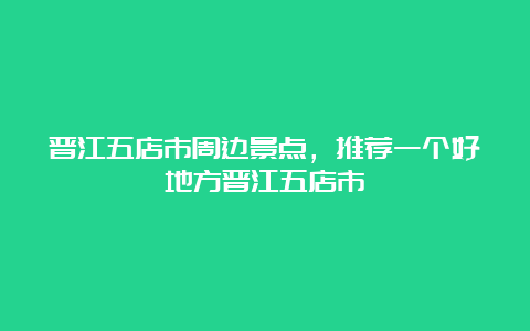 晋江五店市周边景点，推荐一个好地方晋江五店市