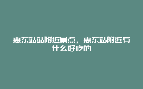 惠东站站附近景点，惠东站附近有什么好吃的