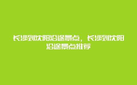 长沙到沈阳沿途景点，长沙到沈阳沿途景点推荐