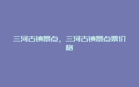 三河古镇景点，三河古镇景点票价格