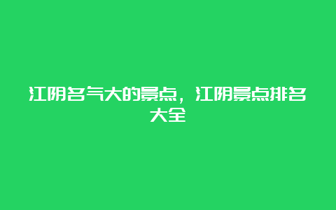 江阴名气大的景点，江阴景点排名大全