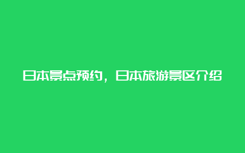 日本景点预约，日本旅游景区介绍