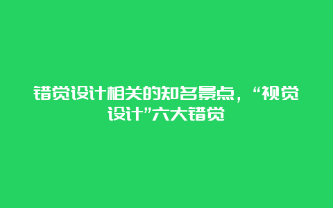 错觉设计相关的知名景点，“视觉设计”六大错觉