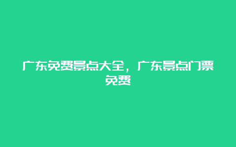 广东免费景点大全，广东景点门票免费