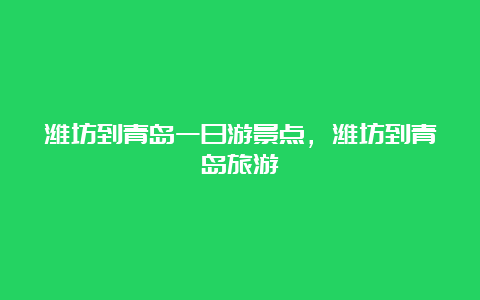 潍坊到青岛一日游景点，潍坊到青岛旅游