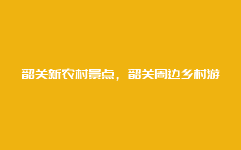 韶关新农村景点，韶关周边乡村游