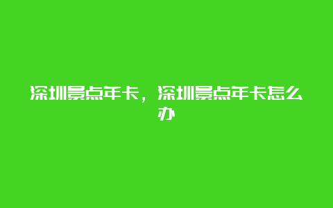 深圳景点年卡，深圳景点年卡怎么办