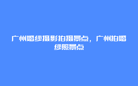 广州婚纱摄影拍摄景点，广州拍婚纱照景点