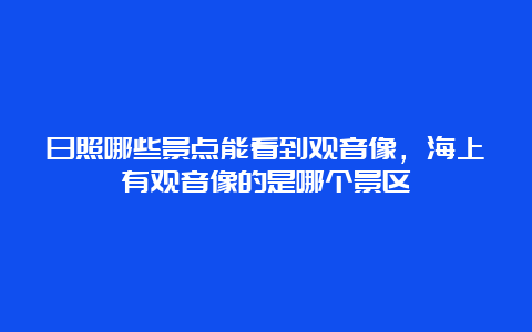 日照哪些景点能看到观音像，海上有观音像的是哪个景区