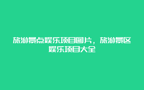 旅游景点娱乐项目图片，旅游景区娱乐项目大全