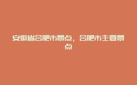 安徽省合肥市景点，合肥市主要景点