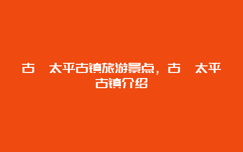 古蔺太平古镇旅游景点，古蔺太平古镇介绍