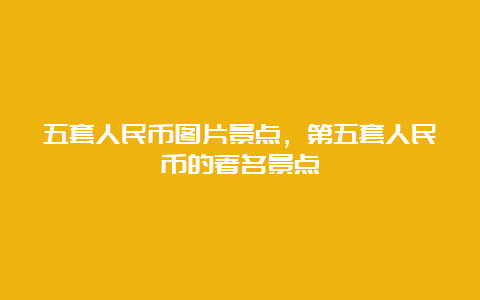 五套人民币图片景点，第五套人民币的著名景点