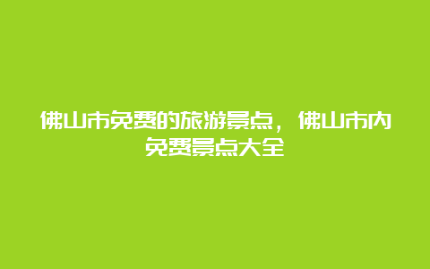 佛山市免费的旅游景点，佛山市内免费景点大全