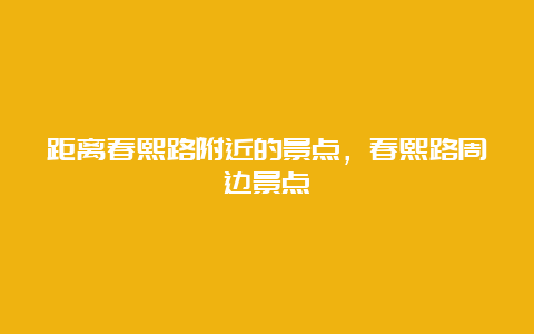 距离春熙路附近的景点，春熙路周边景点