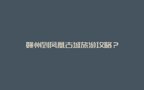 赣州到凤凰古城旅游攻略？