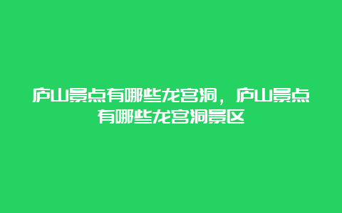 庐山景点有哪些龙宫洞，庐山景点有哪些龙宫洞景区