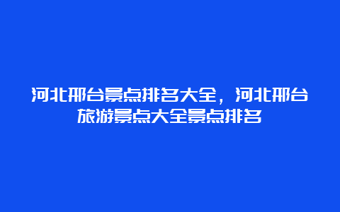 河北邢台景点排名大全，河北邢台旅游景点大全景点排名