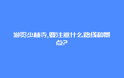 游览少林寺,要注意什么路线和景点?