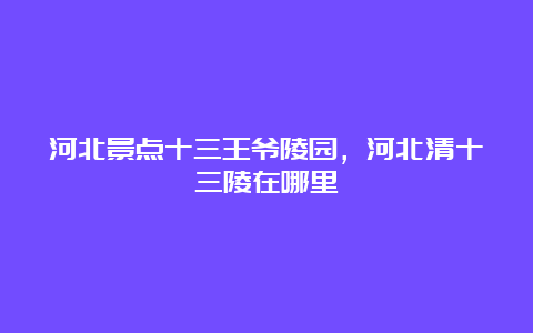 河北景点十三王爷陵园，河北清十三陵在哪里