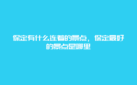 保定有什么连着的景点，保定最好的景点是哪里