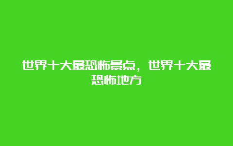 世界十大最恐怖景点，世界十大最恐怖地方