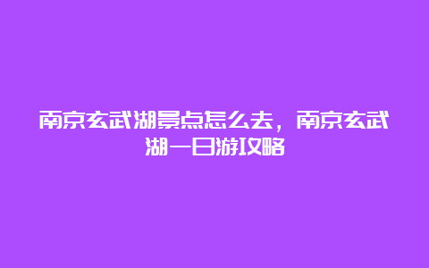 南京玄武湖景点怎么去，南京玄武湖一日游攻略