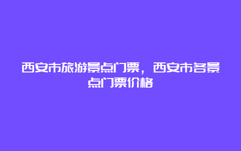 西安市旅游景点门票，西安市各景点门票价格