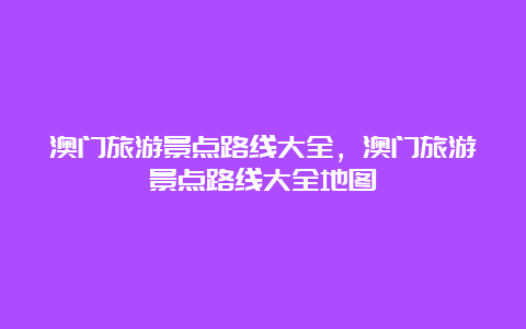 澳门旅游景点路线大全，澳门旅游景点路线大全地图