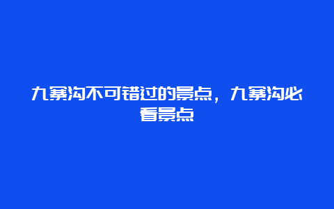 九寨沟不可错过的景点，九寨沟必看景点