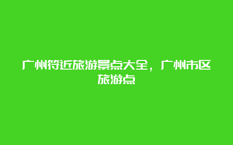 广州符近旅游景点大全，广州市区旅游点