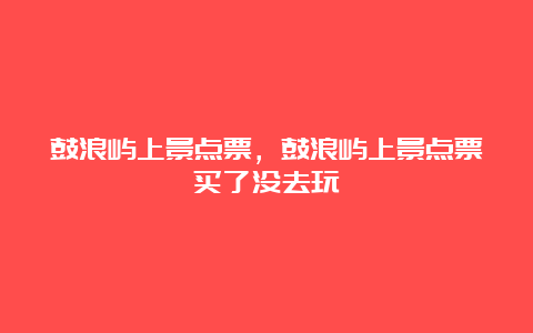 鼓浪屿上景点票，鼓浪屿上景点票买了没去玩