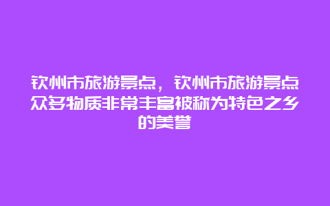 钦州市旅游景点，钦州市旅游景点众多物质非常丰富被称为特色之乡的美誉